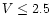 $V\leq 2.5$