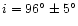 $i=96^\circ \pm 5^\circ$