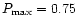 $P_{\rm max} = 0.75$