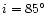 $i=85\hbox{$^\circ$ }$