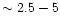 $\sim 2.5-5$