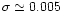 $\sigma \simeq 0.005$