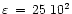 $\varepsilon \,=\,25 \,\,10^2$