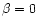 $\beta=0$