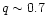 $q\sim 0.7$