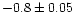 $-0.8 \pm 0.05$